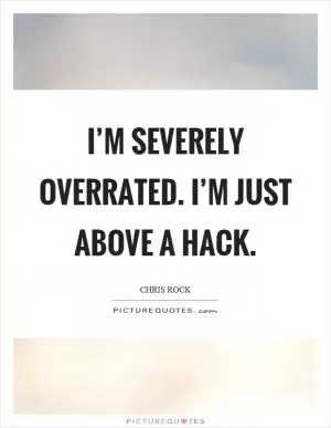 I’m severely overrated. I’m just above a hack Picture Quote #1