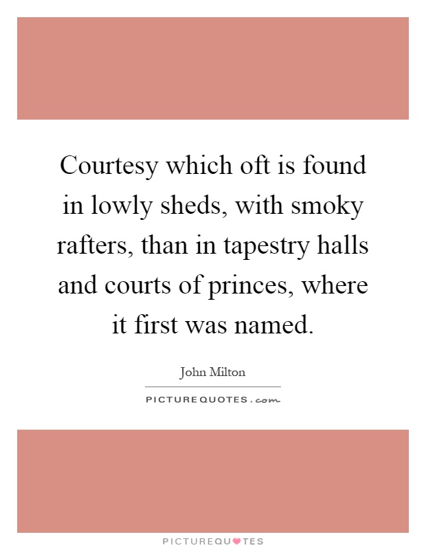 Courtesy which oft is found in lowly sheds, with smoky rafters, than in tapestry halls and courts of princes, where it first was named Picture Quote #1