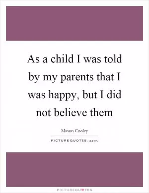 As a child I was told by my parents that I was happy, but I did not believe them Picture Quote #1