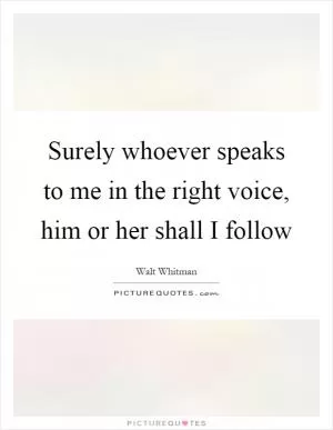 Surely whoever speaks to me in the right voice, him or her shall I follow Picture Quote #1