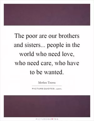 The poor are our brothers and sisters... people in the world who need love, who need care, who have to be wanted Picture Quote #1