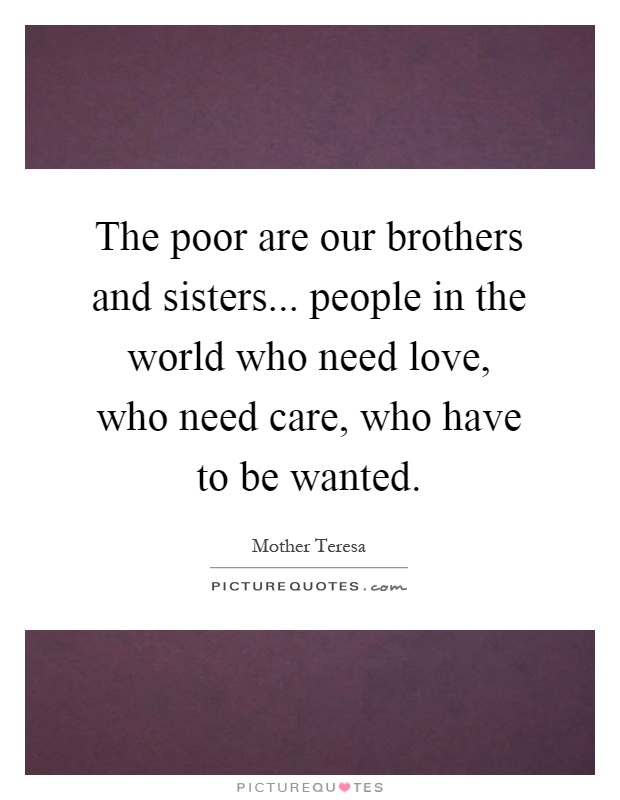The poor are our brothers and sisters... people in the world who need love, who need care, who have to be wanted Picture Quote #1