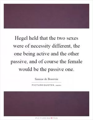 Hegel held that the two sexes were of necessity different, the one being active and the other passive, and of course the female would be the passive one Picture Quote #1