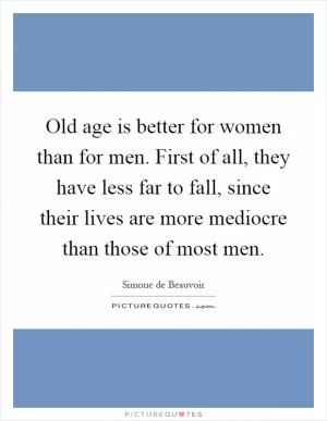 Old age is better for women than for men. First of all, they have less far to fall, since their lives are more mediocre than those of most men Picture Quote #1