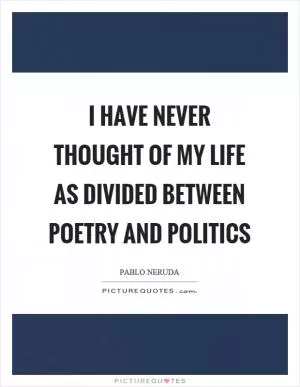 I have never thought of my life as divided between poetry and politics Picture Quote #1