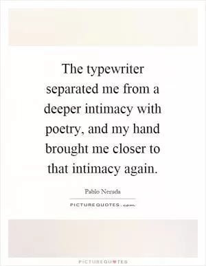 The typewriter separated me from a deeper intimacy with poetry, and my hand brought me closer to that intimacy again Picture Quote #1
