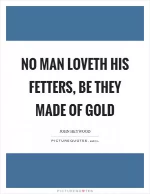 No man loveth his fetters, be they made of gold Picture Quote #1