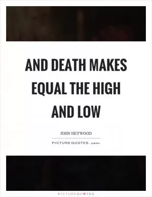And death makes equal the high and low Picture Quote #1