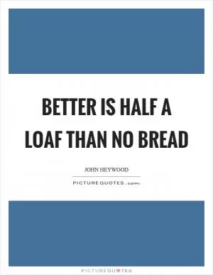 Better is half a loaf than no bread Picture Quote #1