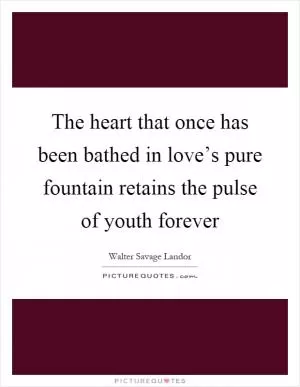 The heart that once has been bathed in love’s pure fountain retains the pulse of youth forever Picture Quote #1