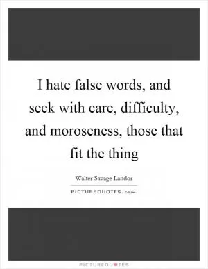 I hate false words, and seek with care, difficulty, and moroseness, those that fit the thing Picture Quote #1