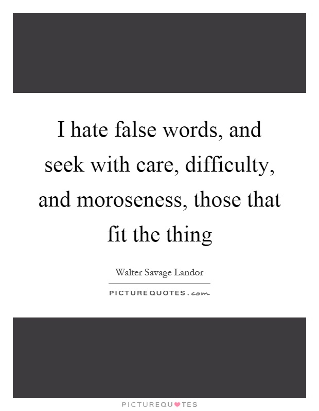 I hate false words, and seek with care, difficulty, and moroseness, those that fit the thing Picture Quote #1