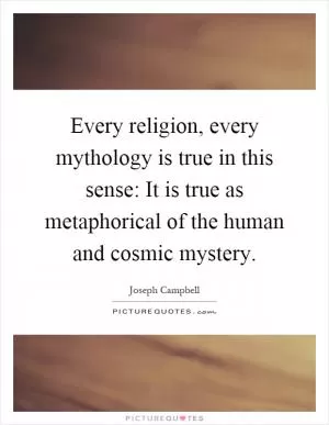 Every religion, every mythology is true in this sense: It is true as metaphorical of the human and cosmic mystery Picture Quote #1