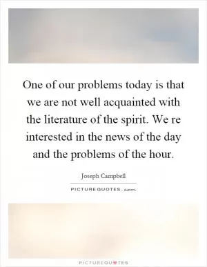 One of our problems today is that we are not well acquainted with the literature of the spirit. We re interested in the news of the day and the problems of the hour Picture Quote #1