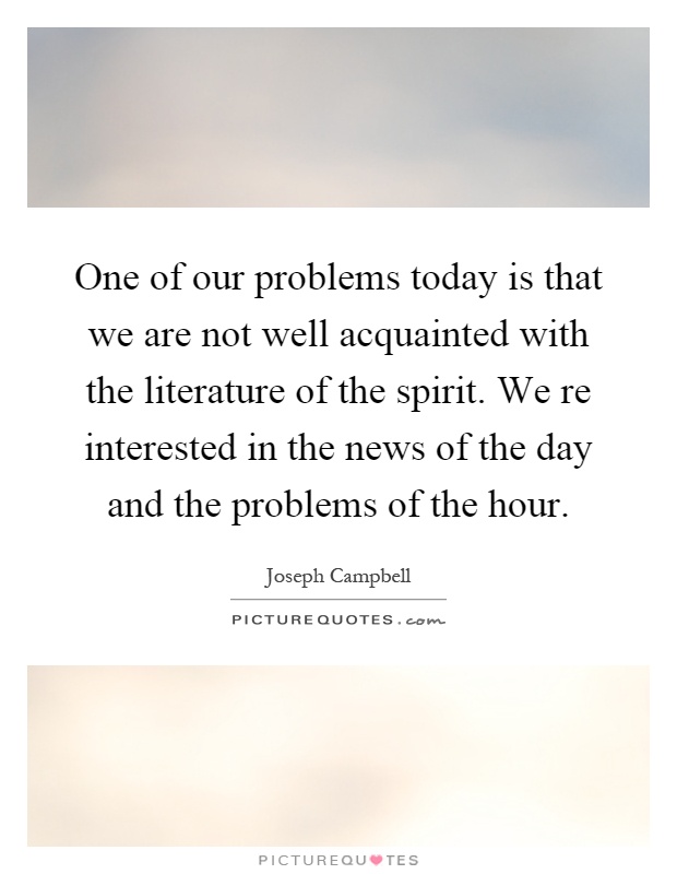 One of our problems today is that we are not well acquainted with the literature of the spirit. We re interested in the news of the day and the problems of the hour Picture Quote #1