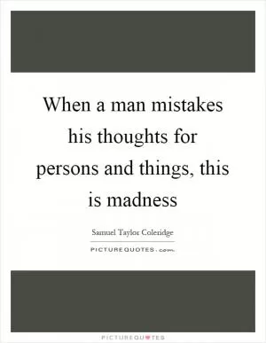 When a man mistakes his thoughts for persons and things, this is madness Picture Quote #1