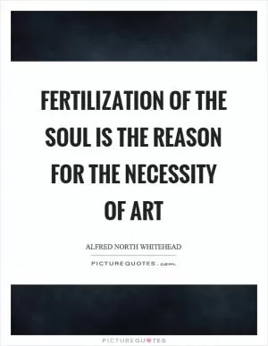 Fertilization of the soul is the reason for the necessity of art Picture Quote #1