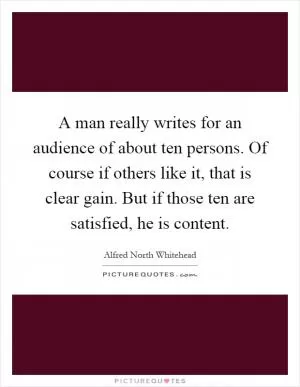 A man really writes for an audience of about ten persons. Of course if others like it, that is clear gain. But if those ten are satisfied, he is content Picture Quote #1