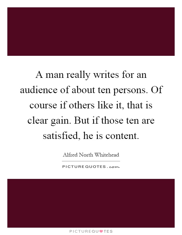 A man really writes for an audience of about ten persons. Of course if others like it, that is clear gain. But if those ten are satisfied, he is content Picture Quote #1
