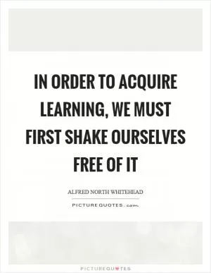In order to acquire learning, we must first shake ourselves free of it Picture Quote #1