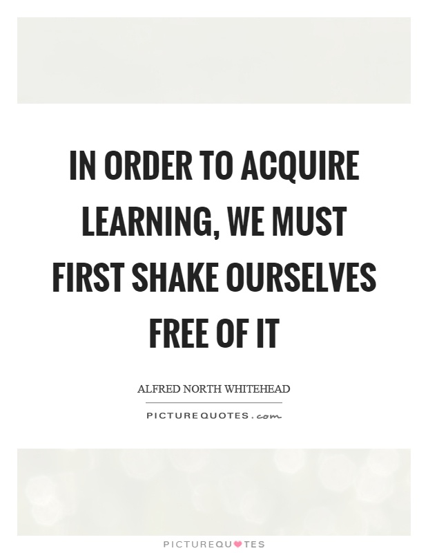 In order to acquire learning, we must first shake ourselves free of it Picture Quote #1