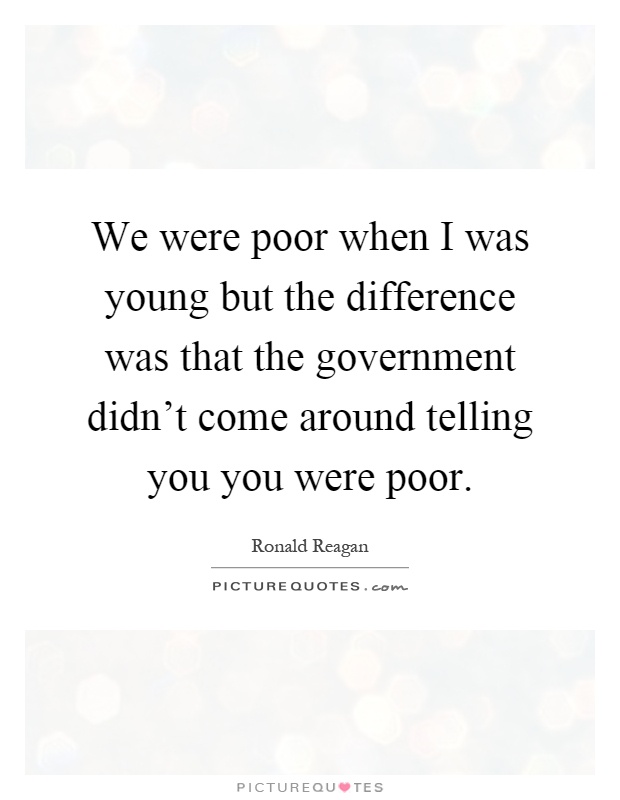 We were poor when I was young but the difference was that the government didn't come around telling you you were poor Picture Quote #1