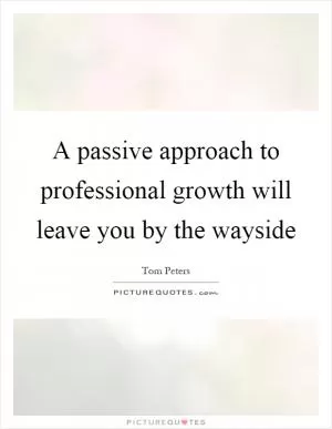 A passive approach to professional growth will leave you by the wayside Picture Quote #1