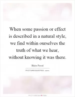 When some passion or effect is described in a natural style, we find within ourselves the truth of what we hear, without knowing it was there Picture Quote #1