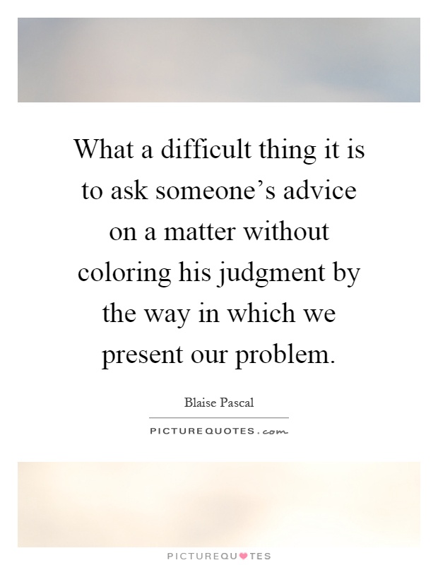 What a difficult thing it is to ask someone's advice on a matter without coloring his judgment by the way in which we present our problem Picture Quote #1