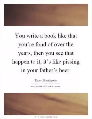 You write a book like that you’re fond of over the years, then you see that happen to it, it’s like pissing in your father’s beer Picture Quote #1