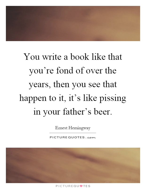 You write a book like that you're fond of over the years, then you see that happen to it, it's like pissing in your father's beer Picture Quote #1