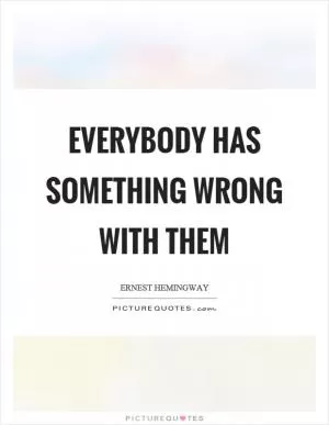 Everybody has something wrong with them Picture Quote #1