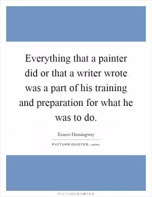 Everything that a painter did or that a writer wrote was a part of his training and preparation for what he was to do Picture Quote #1