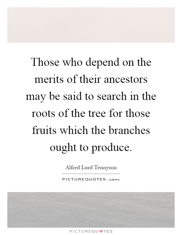 Those who depend on the merits of their ancestors may be said to search in the roots of the tree for those fruits which the branches ought to produce Picture Quote #1
