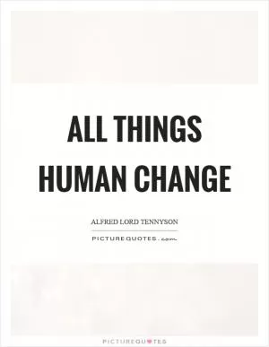 All things human change Picture Quote #1