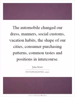 The automobile changed our dress, manners, social customs, vacation habits, the shape of our cities, consumer purchasing patterns, common tastes and positions in intercourse Picture Quote #1