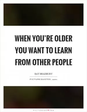 When you’re older you want to learn from other people Picture Quote #1