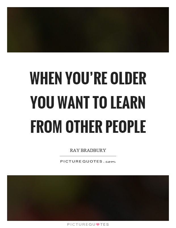 When you're older you want to learn from other people Picture Quote #1