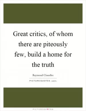 Great critics, of whom there are piteously few, build a home for the truth Picture Quote #1