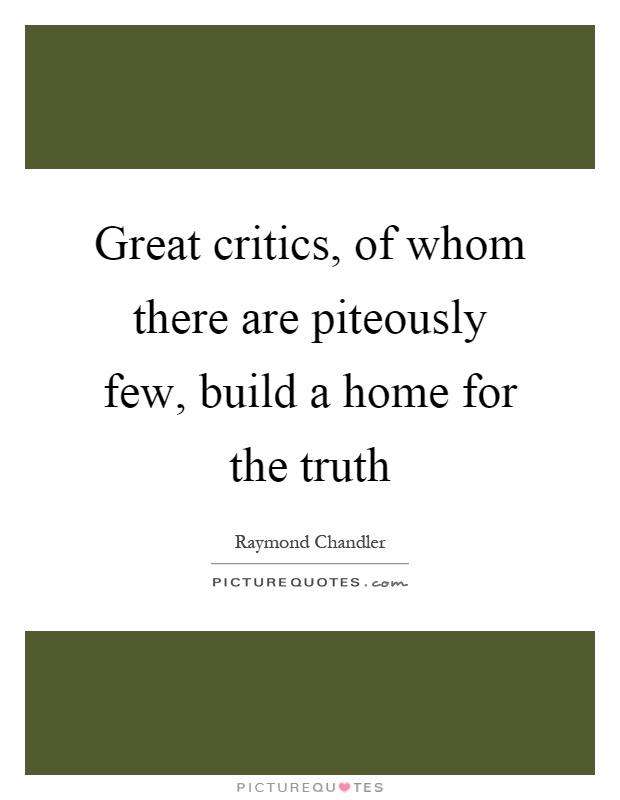 Great critics, of whom there are piteously few, build a home for the truth Picture Quote #1