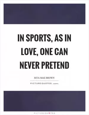 In sports, as in love, one can never pretend Picture Quote #1