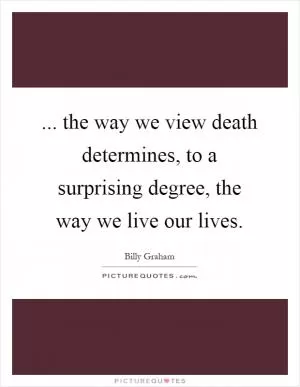 ... the way we view death determines, to a surprising degree, the way we live our lives Picture Quote #1