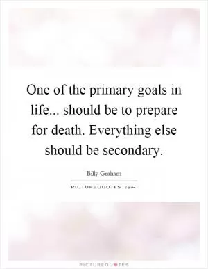 One of the primary goals in life... should be to prepare for death. Everything else should be secondary Picture Quote #1