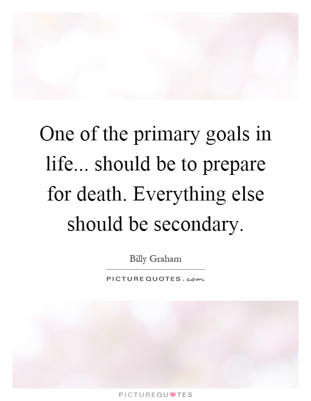 One of the primary goals in life... should be to prepare for death. Everything else should be secondary Picture Quote #1