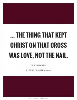 ... the thing that kept Christ on that cross was love, not the nail Picture Quote #1
