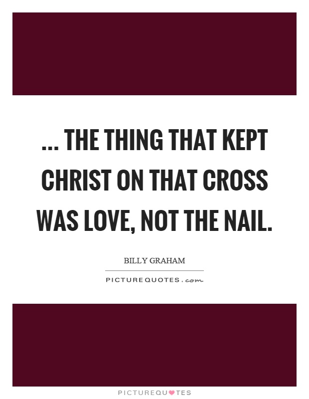 ... the thing that kept Christ on that cross was love, not the nail Picture Quote #1