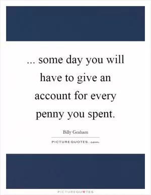 ... some day you will have to give an account for every penny you spent Picture Quote #1