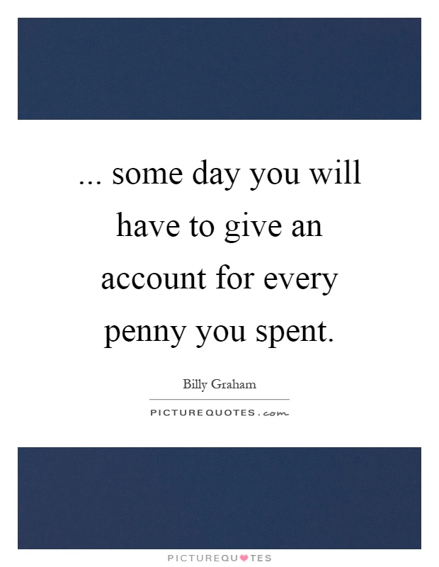... some day you will have to give an account for every penny you spent Picture Quote #1