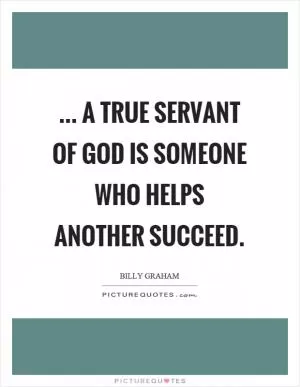 ... a true servant of God is someone who helps another succeed Picture Quote #1