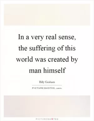 In a very real sense, the suffering of this world was created by man himself Picture Quote #1